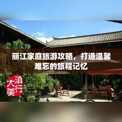 丽江家庭旅游攻略，打造温馨难忘的旅程记忆