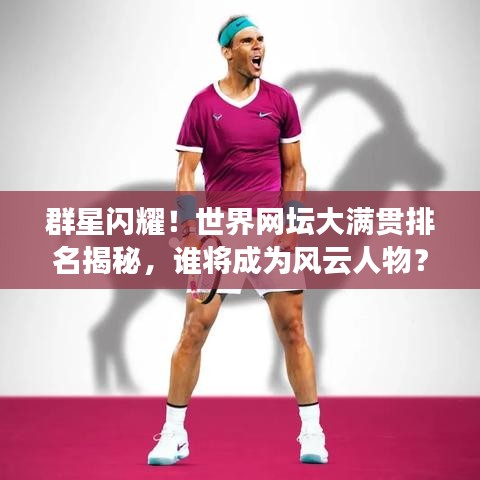 群星闪耀！世界网坛大满贯排名揭秘，谁将成为风云人物？