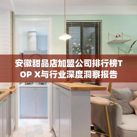 安徽甜品店加盟公司排行榜TOP X与行业深度洞察报告