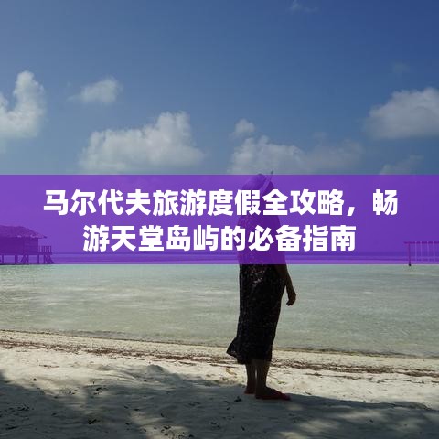马尔代夫旅游度假全攻略，畅游天堂岛屿的必备指南