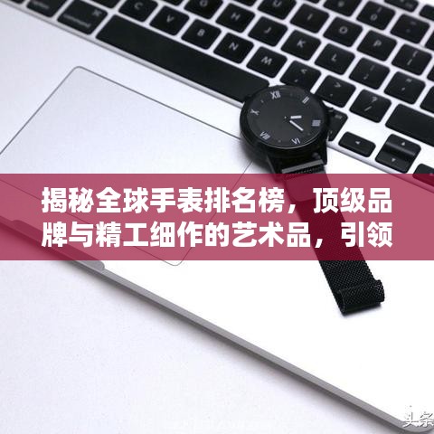 揭秘全球手表排名榜，顶级品牌与精工细作的艺术品，引领潮流风向标 2022版