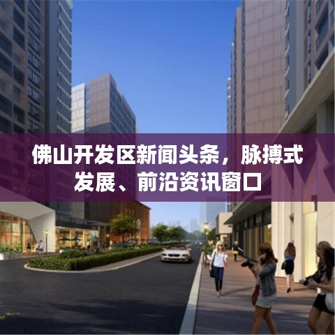 佛山开发区新闻头条，脉搏式发展、前沿资讯窗口