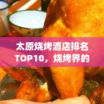 太原烧烤酒店排名TOP10，烧烤界的翘楚，必去尝鲜！