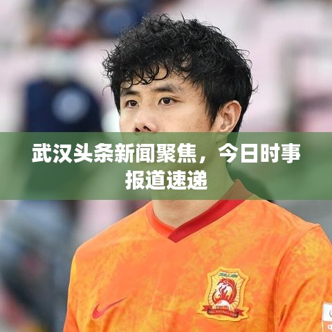 武汉头条新闻聚焦，今日时事报道速递