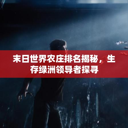末日世界农庄排名揭秘，生存绿洲领导者探寻