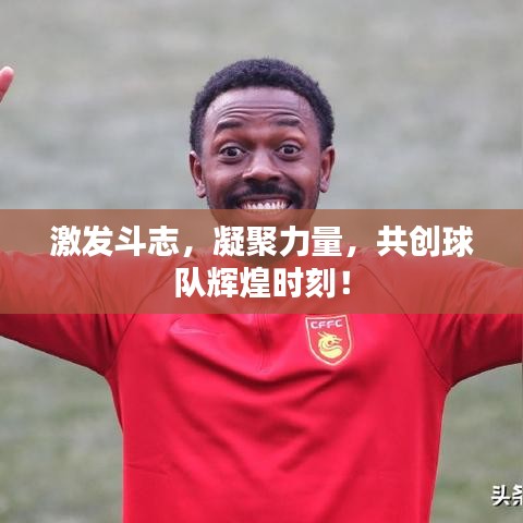 激发斗志，凝聚力量，共创球队辉煌时刻！