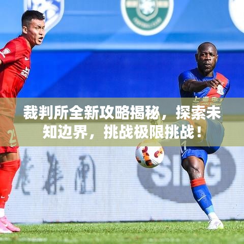 裁判所全新攻略揭秘，探索未知边界，挑战极限挑战！