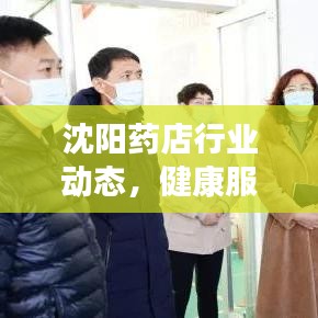 沈阳药店行业动态，健康服务创新引领未来之路