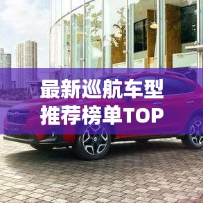 最新巡航车型推荐榜单TOP 10，不容错过的选择！