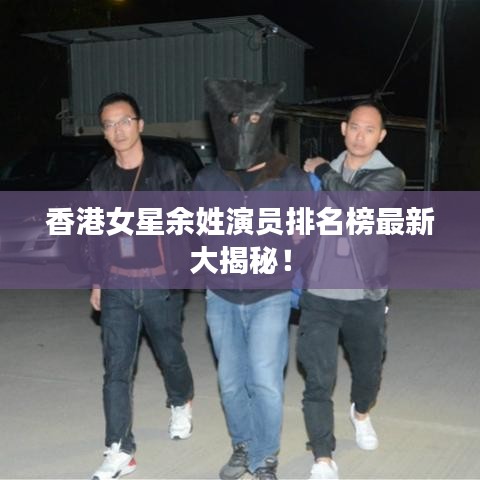 香港女星余姓演员排名榜最新大揭秘！
