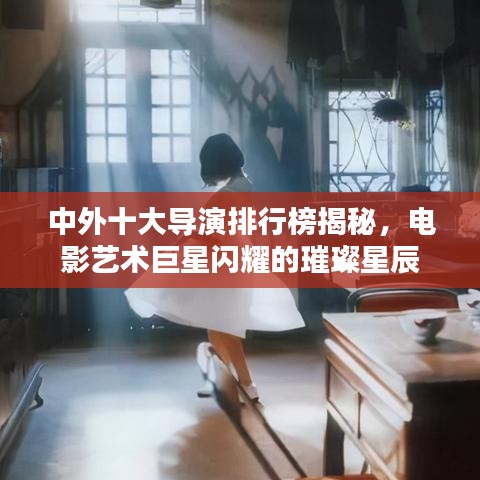 中外十大导演排行榜揭秘，电影艺术巨星闪耀的璀璨星辰