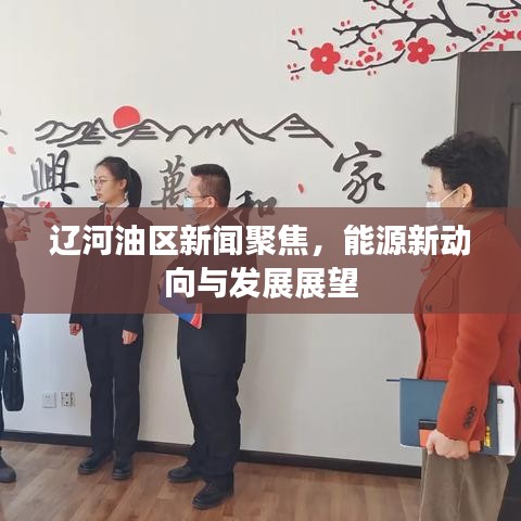 辽河油区新闻聚焦，能源新动向与发展展望