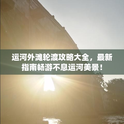 运河外滩轮渡攻略大全，最新指南畅游不息运河美景！