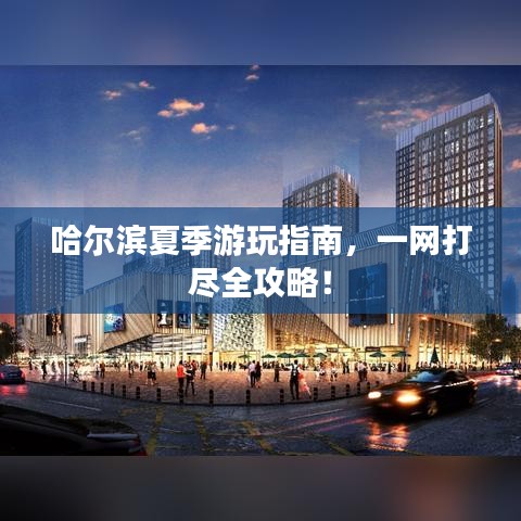 哈尔滨夏季游玩指南，一网打尽全攻略！