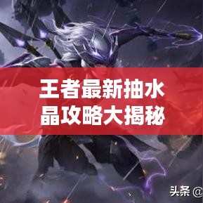 王者最新抽水晶攻略大揭秘，轻松获取稀有道具技巧！