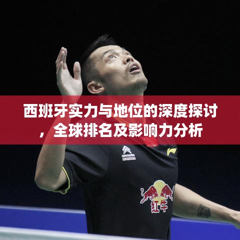 西班牙实力与地位的深度探讨，全球排名及影响力分析