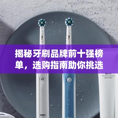 揭秘牙刷品牌前十强榜单，选购指南助你挑选最佳牙刷！