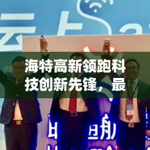 海特高新领跑科技创新先锋，最新消息一网打尽！