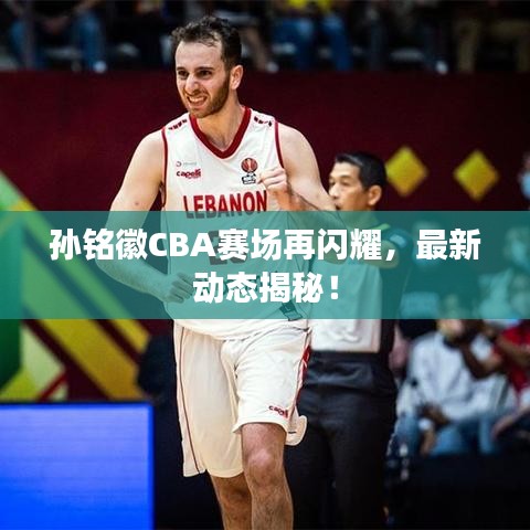 孙铭徽CBA赛场再闪耀，最新动态揭秘！