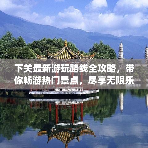 下关最新游玩路线全攻略，带你畅游热门景点，尽享无限乐趣！