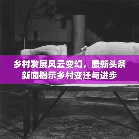 乡村发展风云变幻，最新头条新闻揭示乡村变迁与进步