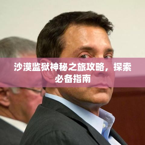 沙漠监狱神秘之旅攻略，探索必备指南
