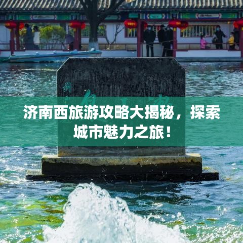 济南西旅游攻略大揭秘，探索城市魅力之旅！