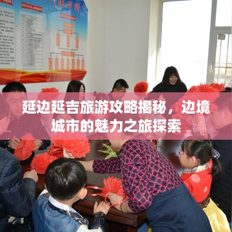 延边延吉旅游攻略揭秘，边境城市的魅力之旅探索