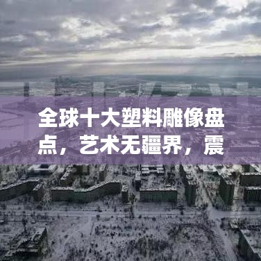 全球十大塑料雕像盘点，艺术无疆界，震撼心灵之作！