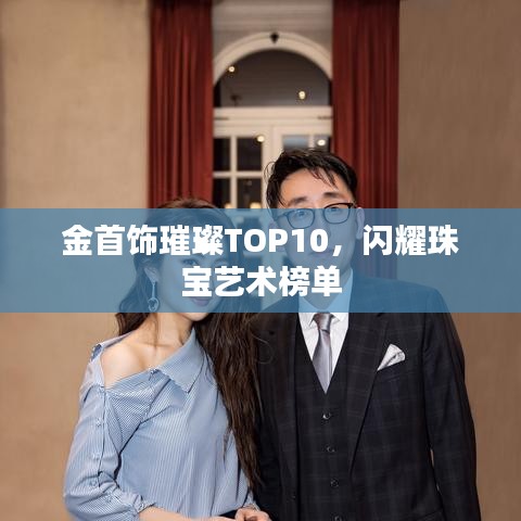 金首饰璀璨TOP10，闪耀珠宝艺术榜单