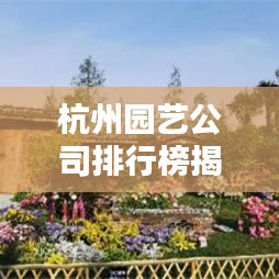 杭州园艺公司排行榜揭晓，行业佼佼者一览无余