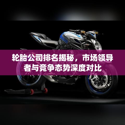 轮胎公司排名揭秘，市场领导者与竞争态势深度对比