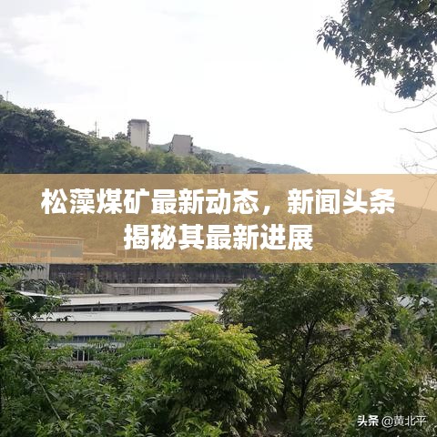 松藻煤矿最新动态，新闻头条揭秘其最新进展
