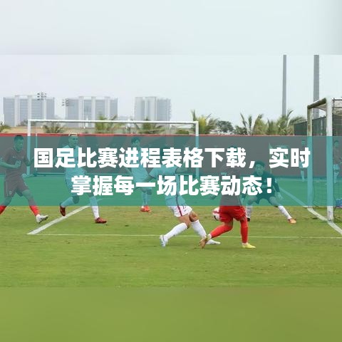国足比赛进程表格下载，实时掌握每一场比赛动态！