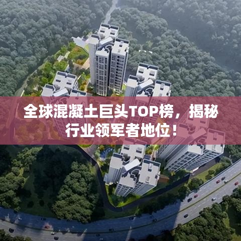 全球混凝土巨头TOP榜，揭秘行业领军者地位！