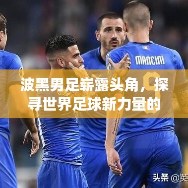 波黑男足崭露头角，探寻世界足球新力量的崛起排名