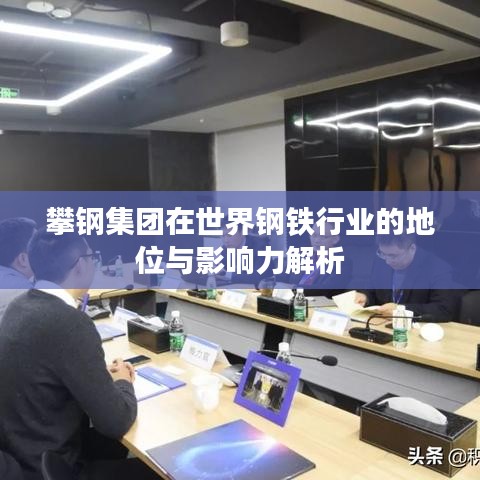 攀钢集团在世界钢铁行业的地位与影响力解析