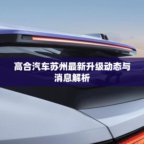 高合汽车苏州最新升级动态与消息解析