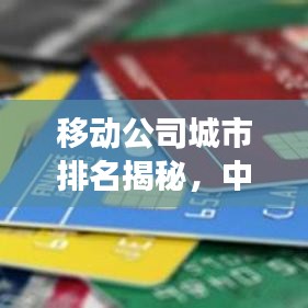 移动公司城市排名揭秘，中国各大城市移动业务竞争格局概览
