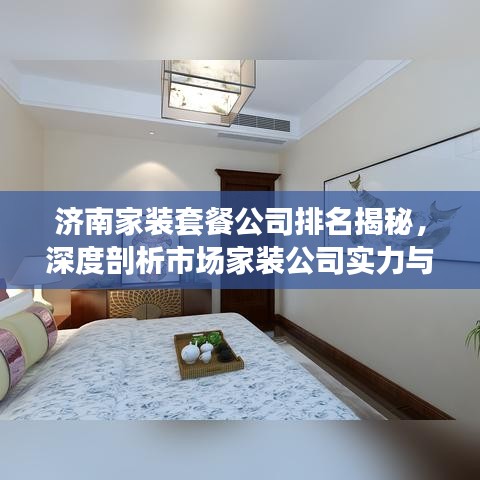 济南家装套餐公司排名揭秘，深度剖析市场家装公司实力与特色优势
