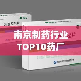 南京制药行业TOP10药厂揭秘，解读行业佼佼者