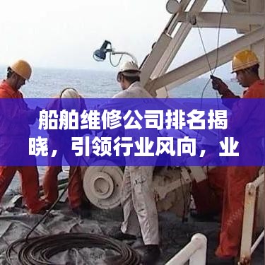 船舶维修公司排名揭晓，引领行业风向，业界翘楚一览无余