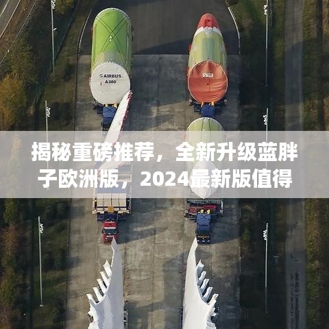 揭秘重磅推荐，全新升级蓝胖子欧洲版，2024最新版值得期待！