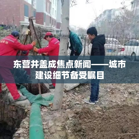 东营井盖成焦点新闻——城市建设细节备受瞩目