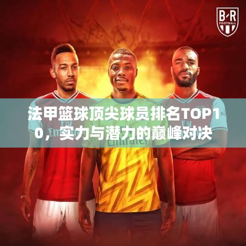 法甲篮球顶尖球员排名TOP10，实力与潜力的巅峰对决