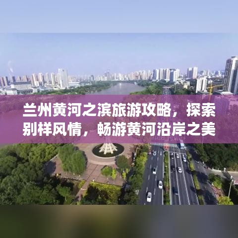 兰州黄河之滨旅游攻略，探索别样风情，畅游黄河沿岸之美