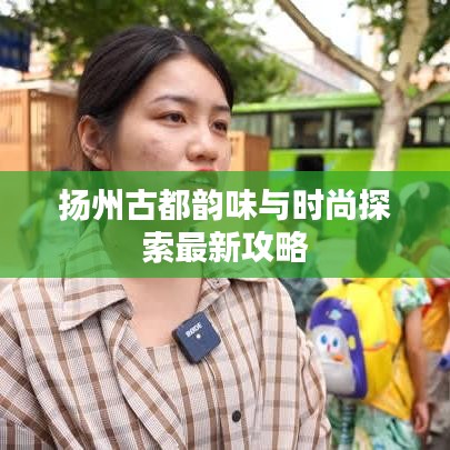 扬州古都韵味与时尚探索最新攻略