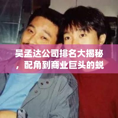 吴孟达公司排名大揭秘，配角到商业巨头的蜕变之路