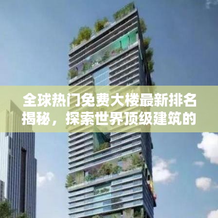 全球热门免费大楼最新排名揭秘，探索世界顶级建筑的开放风采
