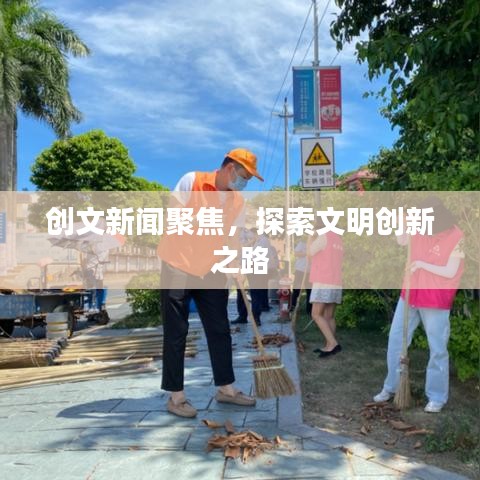 创文新闻聚焦，探索文明创新之路
